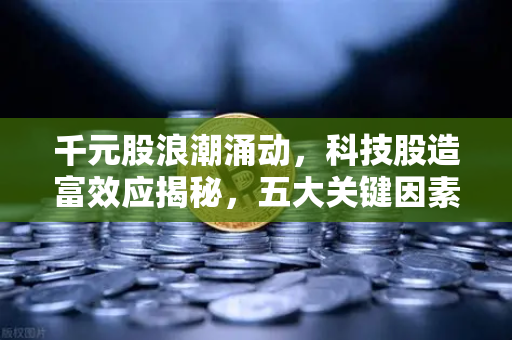 千元股浪潮涌动，科技股造富效应揭秘，五大关键因素重塑市场格局