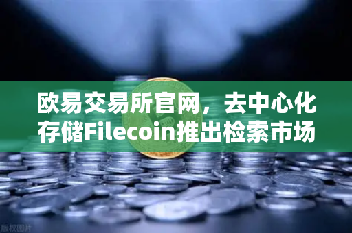 欧易交易所官网，去中心化存储Filecoin推出检索市场，对标AWS云服务