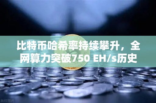 比特币哈希率持续攀升，全网算力突破750 EH/s历史新高，欧易交易所官网深度解析