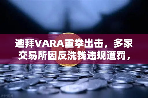 迪拜VARA重拳出击，多家交易所因反洗钱违规遭罚，欧易用户如何避险？
