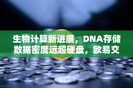 生物计算新进展，DNA存储数据密度远超硬盘，欧易交易所官网关注科技未来