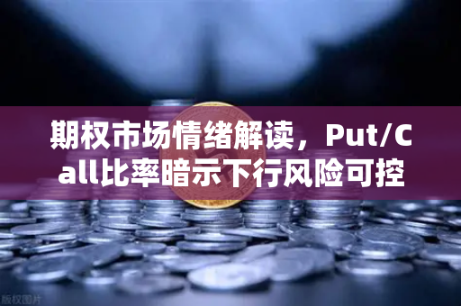 期权市场情绪解读，Put/Call比率暗示下行风险可控—欧易交易所官网深度分析