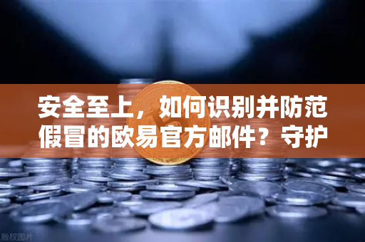 安全至上，如何识别并防范假冒的欧易官方邮件？守护你的数字资产安全指南