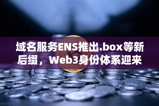 域名服务ENS推出.box等新后缀，Web3身份体系迎来革命性升级