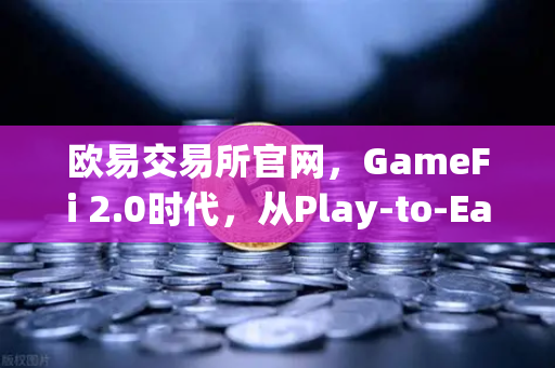 欧易交易所官网，GameFi 2.0时代，从Play-to-Earn到Play-and-Earn的全面转型与价值升级