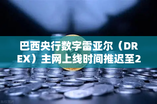 巴西央行数字雷亚尔（DREX）主网上线时间推迟至2030年，背后原因与全球影响深度解读