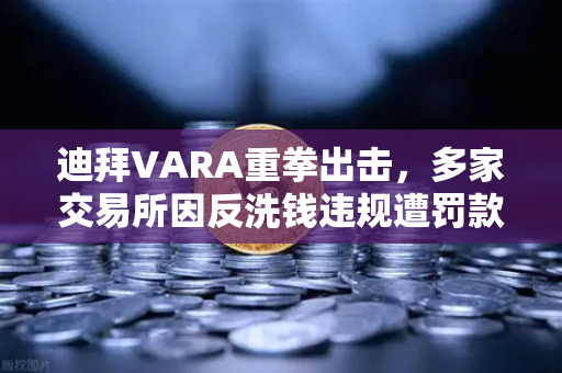 迪拜VARA重拳出击，多家交易所因反洗钱违规遭罚款，欧易合规之路引关注