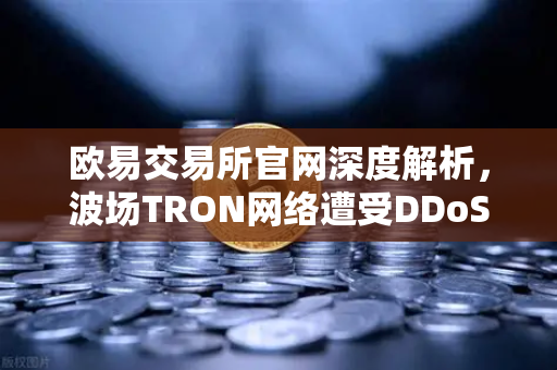 欧易交易所官网深度解析，波场TRON网络遭受DDoS攻击，转账延迟数小时的影响与应对