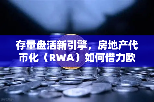 存量盘活新引擎，房地产代币化（RWA）如何借力欧易交易所官网打开新格局