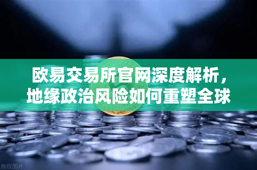 欧易交易所官网深度解析，地缘政治风险如何重塑全球航运与数字资产格局