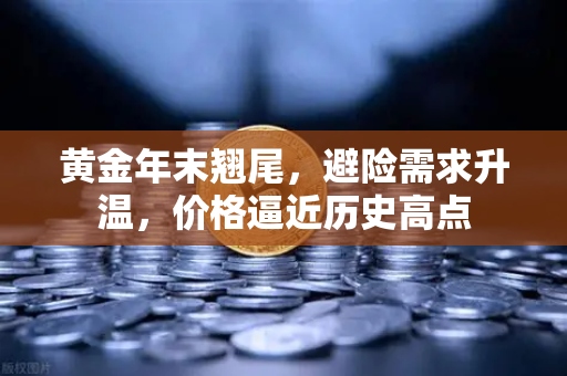 黄金年末翘尾，避险需求升温，价格逼近历史高点