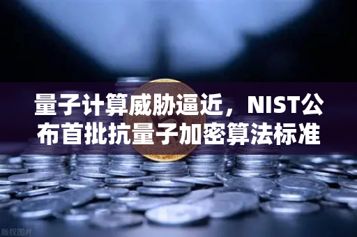 量子计算威胁逼近，NIST公布首批抗量子加密算法标准，加密行业如何应对？