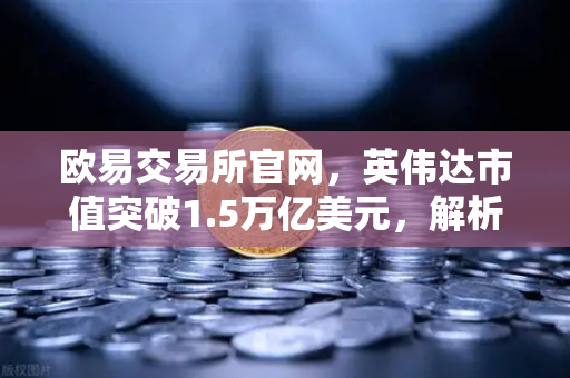 欧易交易所官网，英伟达市值突破1.5万亿美元，解析年度最赚钱科技公司的底层逻辑