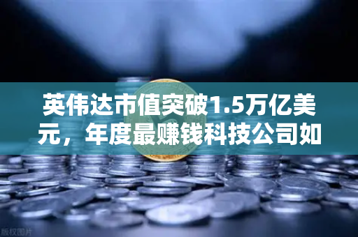 英伟达市值突破1.5万亿美元，年度最赚钱科技公司如何重塑全球AI格局