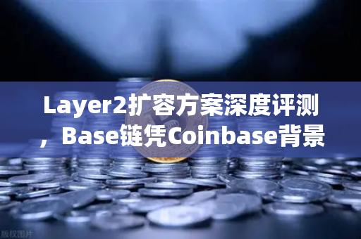 Layer2扩容方案深度评测，Base链凭Coinbase背景强势崛起，欧易交易所下载用户该如何布局？