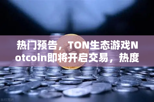 热门预告，TON生态游戏Notcoin即将开启交易，热度空前—欧易交易所官网首发在即