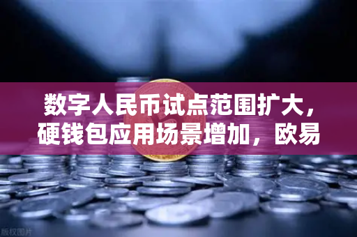 数字人民币试点范围扩大，硬钱包应用场景增加，欧易交易所官网解读与未来展望