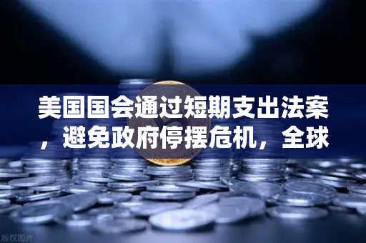 美国国会通过短期支出法案，避免政府停摆危机，全球金融市场的稳定信号