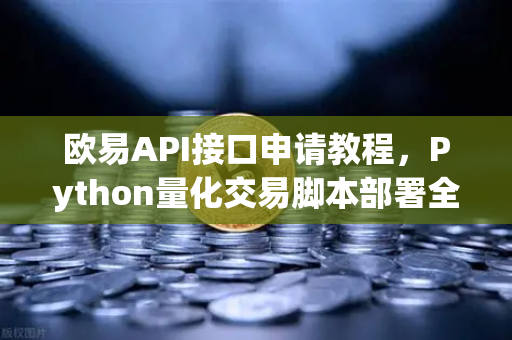 欧易API接口申请教程，Python量化交易脚本部署全攻略