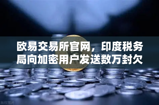 欧易交易所官网，印度税务局向加密用户发送数万封欠税通知函，合规风暴来袭