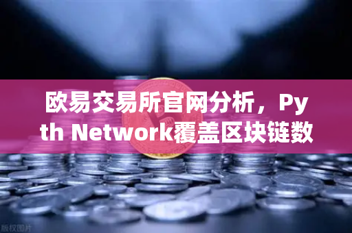 欧易交易所官网分析，Pyth Network覆盖区块链数量超越Chainlink，预言机竞争格局重塑