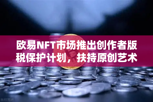 欧易NFT市场推出创作者版税保护计划，扶持原创艺术生态
