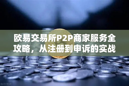 欧易交易所P2P商家服务全攻略，从注册到申诉的实战指南