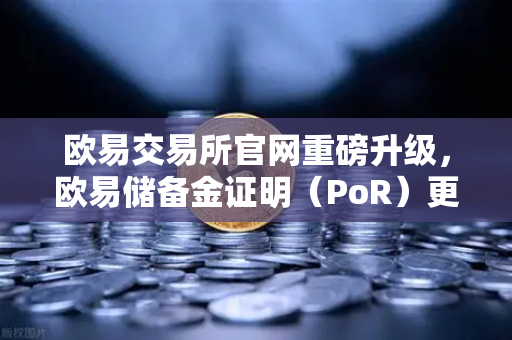 欧易交易所官网重磅升级，欧易储备金证明（PoR）更新，Merkle Tree验证工具全面上线