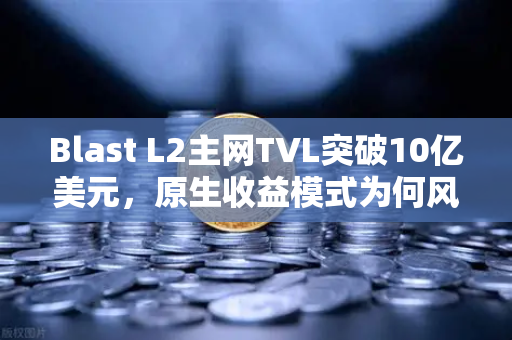 Blast L2主网TVL突破10亿美元，原生收益模式为何风靡加密市场？