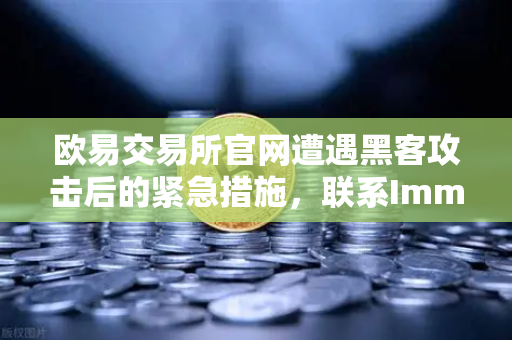 欧易交易所官网遭遇黑客攻击后的紧急措施，联系Immunefi寻求白帽帮助