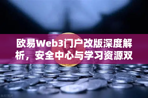 欧易Web3门户改版深度解析，安全中心与学习资源双核驱动，打造一站式数字资产管理新体验