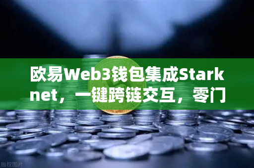 欧易Web3钱包集成Starknet，一键跨链交互，零门槛开启多链生态新体验