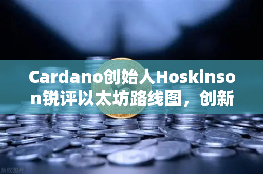 Cardano创始人Hoskinson锐评以太坊路线图，创新停滞，生态亟需技术突破