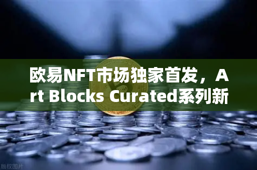 欧易NFT市场独家首发，Art Blocks Curated系列新艺术家作品，数字艺术投资新纪元