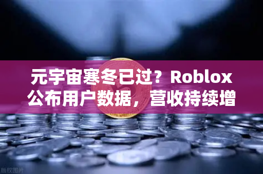 元宇宙寒冬已过？Roblox公布用户数据，营收持续增长，行业复苏信号显现