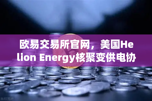 欧易交易所官网，美国Helion Energy核聚变供电协议，开启能源与加密生态新时代