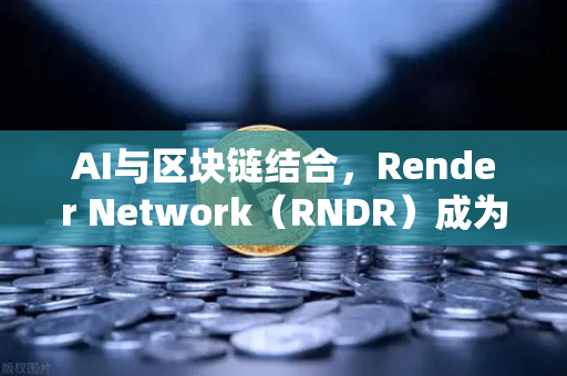 AI与区块链结合，Render Network（RNDR）成为AI算力龙头，欧易交易所官网深度解析