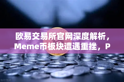 欧易交易所官网深度解析，Meme币板块遭遇重挫，PEPE与WIF跌幅超大盘50%牛市中的血色警示录