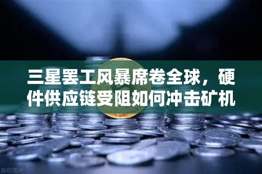 三星罢工风暴席卷全球，硬件供应链受阻如何冲击矿机生产与欧易交易所生态