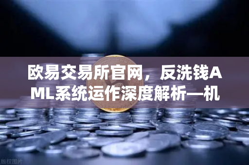 欧易交易所官网，反洗钱AML系统运作深度解析—机器学习如何精准识别可疑交易
