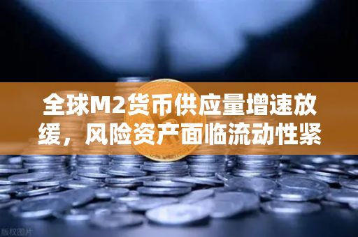 全球M2货币供应量增速放缓，风险资产面临流动性紧缩，欧易交易所如何应对？