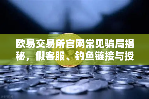 欧易交易所官网常见骗局揭秘，假客服、钓鱼链接与授权盗刷防范全攻略
