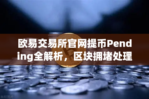 欧易交易所官网提币Pending全解析，区块拥堵处理指南与常见问答