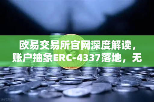欧易交易所官网深度解读，账户抽象ERC-4337落地，无Gas费交易时代全面开启