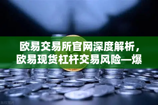 欧易交易所官网深度解析，欧易现货杠杆交易风险—爆仓强平价格是如何计算的？