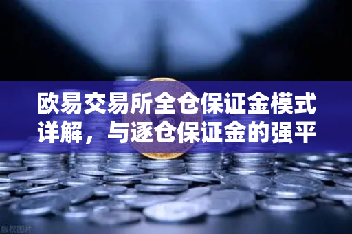 欧易交易所全仓保证金模式详解，与逐仓保证金的强平区别