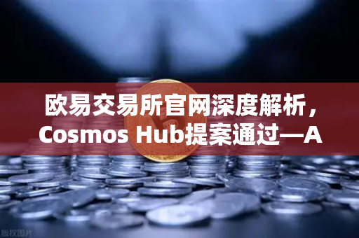 欧易交易所官网深度解析，Cosmos Hub提案通过—ATOM通胀率调整机制正式生效