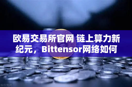欧易交易所官网 链上算力新纪元，Bittensor网络如何以Token化模式重构AI算力生态
