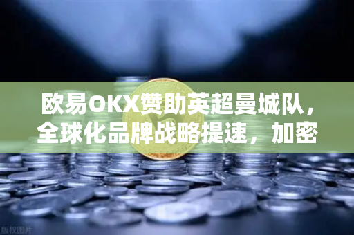 欧易OKX赞助英超曼城队，全球化品牌战略提速，加密交易平台新篇章