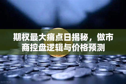 期权最大痛点日揭秘，做市商控盘逻辑与价格预测